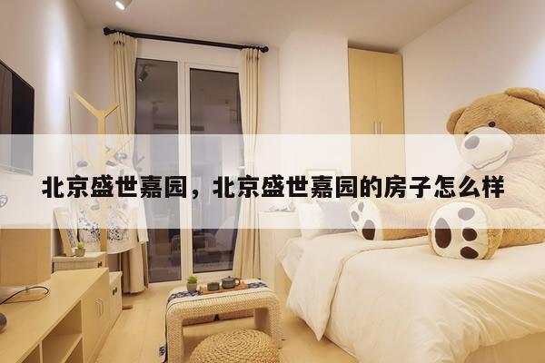 北京盛世嘉园，北京盛世嘉园的房子怎么样