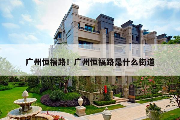广州恒福路！广州恒福路是什么街道