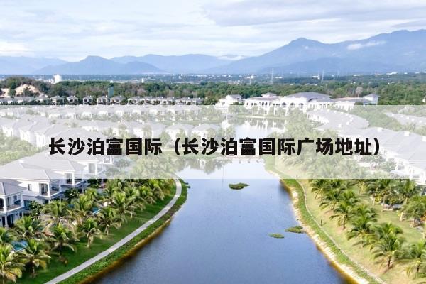 长沙泊富国际(长沙泊富国际广场地址)